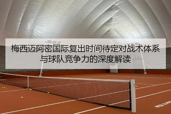 梅西迈阿密国际复出时间待定对战术体系与球队竞争力的深度解读